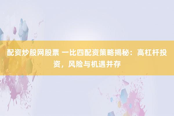 配资炒股网股票 一比四配资策略揭秘：高杠杆投资，风险与机遇并存
