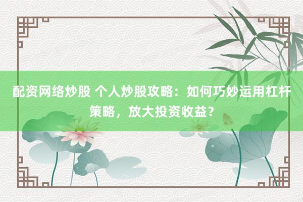 配资网络炒股 个人炒股攻略：如何巧妙运用杠杆策略，放大投资收益？