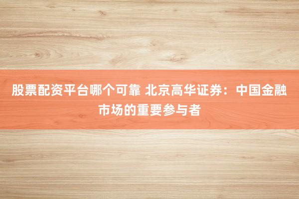 股票配资平台哪个可靠 北京高华证券：中国金融市场的重要参与者