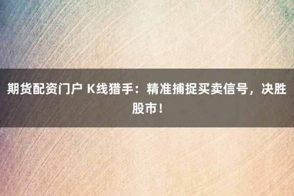 期货配资门户 K线猎手：精准捕捉买卖信号，决胜股市！