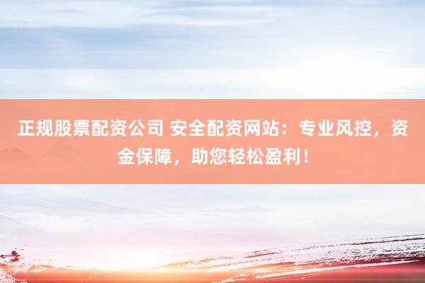 正规股票配资公司 安全配资网站：专业风控，资金保障，助您轻松盈利！
