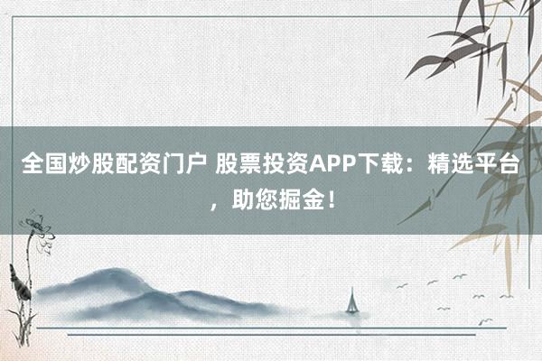 全国炒股配资门户 股票投资APP下载：精选平台，助您掘金！