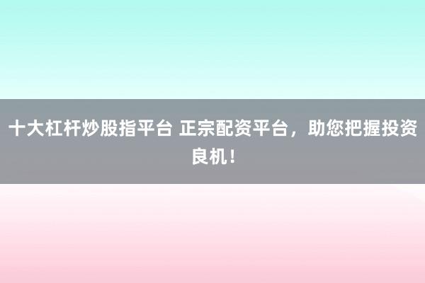 十大杠杆炒股指平台 正宗配资平台，助您把握投资良机！