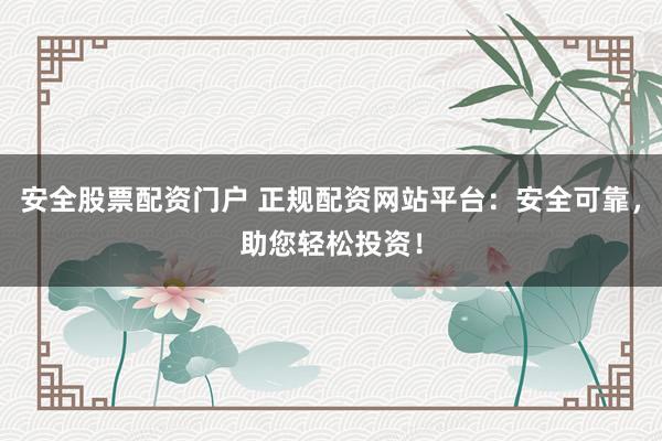 安全股票配资门户 正规配资网站平台：安全可靠，助您轻松投资！