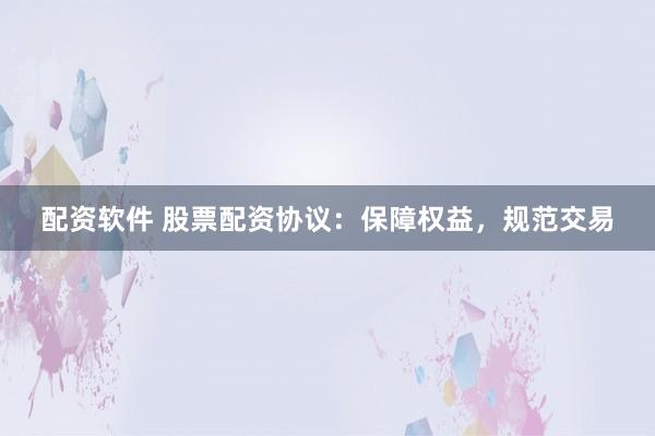 配资软件 股票配资协议：保障权益，规范交易