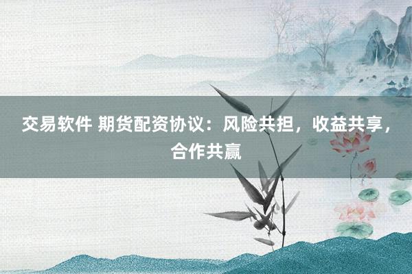 交易软件 期货配资协议：风险共担，收益共享，合作共赢