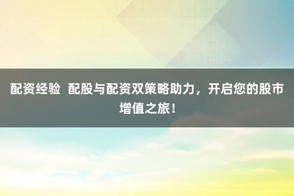 配资经验  配股与配资双策略助力，开启您的股市增值之旅！