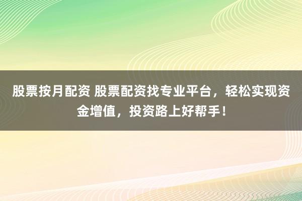 股票按月配资 股票配资找专业平台，轻松实现资金增值，投资路上好帮手！