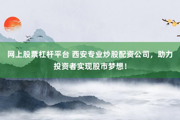 网上股票杠杆平台 西安专业炒股配资公司，助力投资者实现股市梦想！