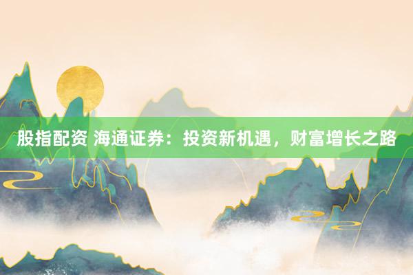 股指配资 海通证券：投资新机遇，财富增长之路