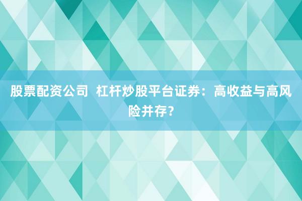 股票配资公司  杠杆炒股平台证券：高收益与高风险并存？