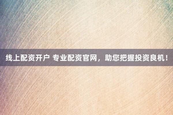 线上配资开户 专业配资官网，助您把握投资良机！