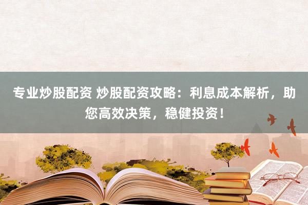 专业炒股配资 炒股配资攻略：利息成本解析，助您高效决策，稳健投资！