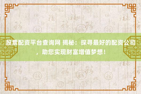 股票配资平台查询网 揭秘：探寻最好的配资公司，助您实现财富增值梦想！