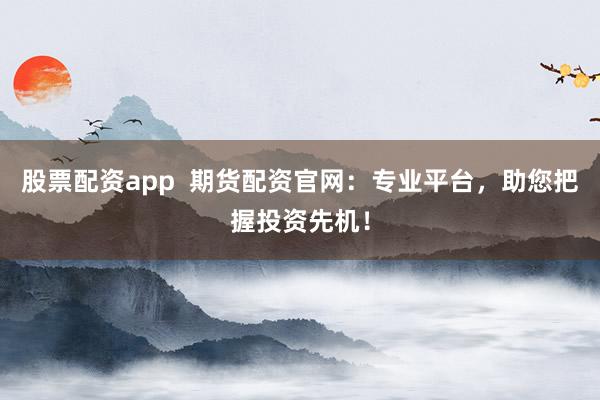 股票配资app  期货配资官网：专业平台，助您把握投资先机！