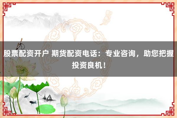 股票配资开户 期货配资电话：专业咨询，助您把握投资良机！