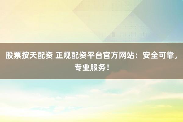 股票按天配资 正规配资平台官方网站：安全可靠，专业服务！