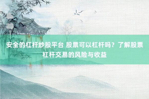 安全的杠杆炒股平台 股票可以杠杆吗？了解股票杠杆交易的风险与收益