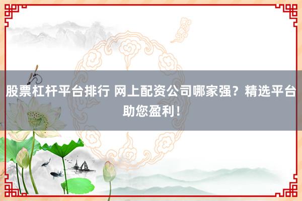 股票杠杆平台排行 网上配资公司哪家强？精选平台助您盈利！