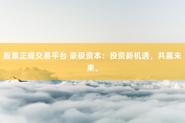 股票正规交易平台 豪极资本：投资新机遇，共赢未来。