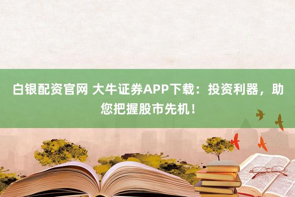 白银配资官网 大牛证券APP下载：投资利器，助您把握股市先机！