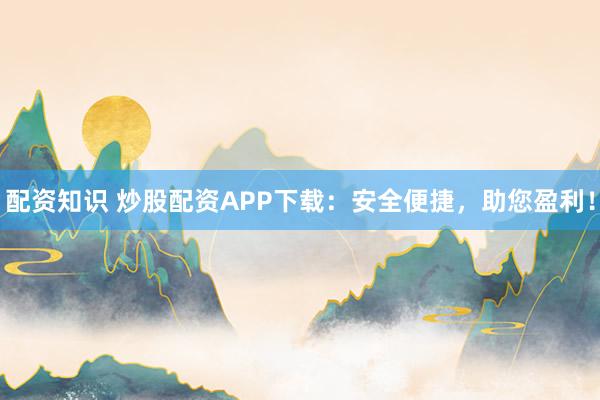 配资知识 炒股配资APP下载：安全便捷，助您盈利！