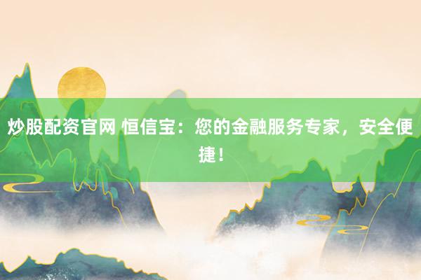 炒股配资官网 恒信宝：您的金融服务专家，安全便捷！
