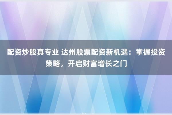 配资炒股真专业 达州股票配资新机遇：掌握投资策略，开启财富增长之门