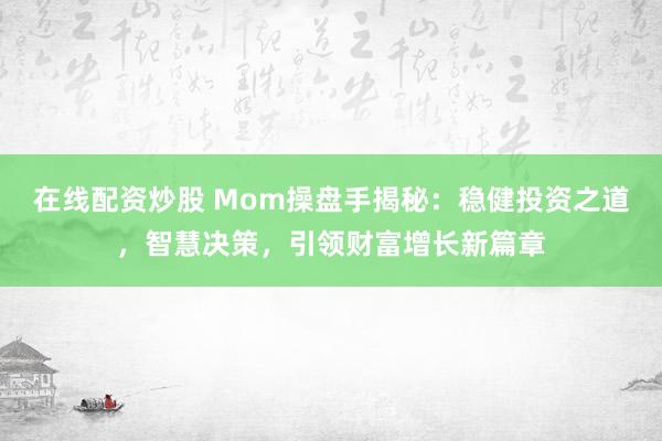 在线配资炒股 Mom操盘手揭秘：稳健投资之道，智慧决策，引领财富增长新篇章