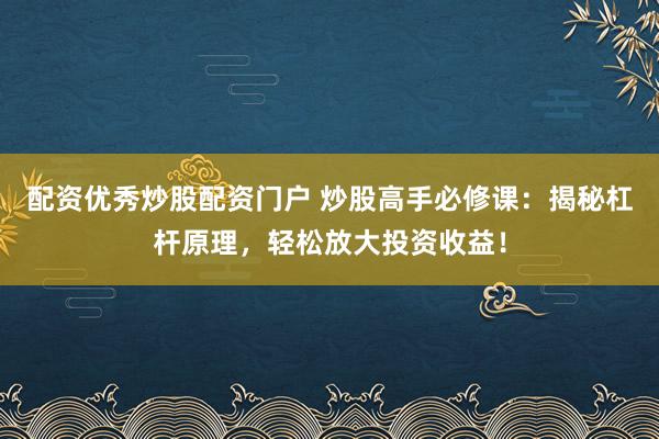 配资优秀炒股配资门户 炒股高手必修课：揭秘杠杆原理，轻松放大投资收益！