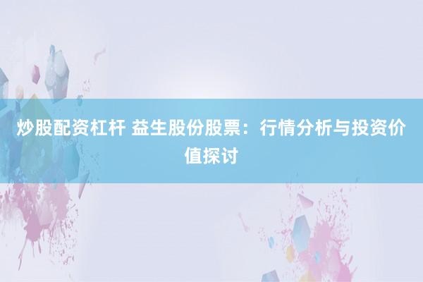 炒股配资杠杆 益生股份股票：行情分析与投资价值探讨