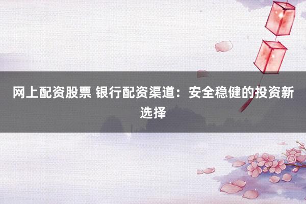网上配资股票 银行配资渠道：安全稳健的投资新选择