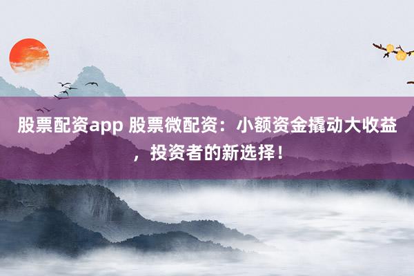 股票配资app 股票微配资：小额资金撬动大收益，投资者的新选择！