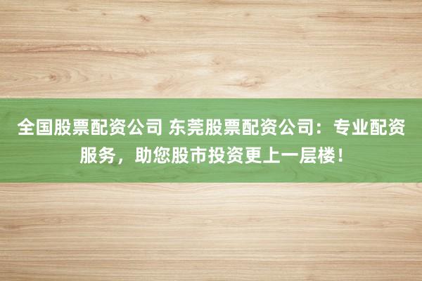 全国股票配资公司 东莞股票配资公司：专业配资服务，助您股市投资更上一层楼！