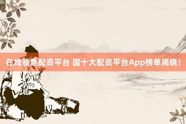 在线股票配资平台 国十大配资平台App榜单揭晓！