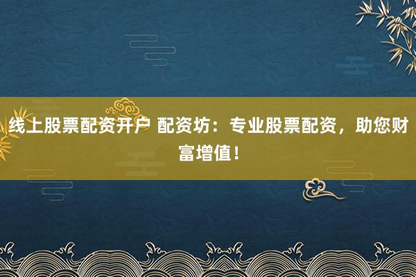 线上股票配资开户 配资坊：专业股票配资，助您财富增值！