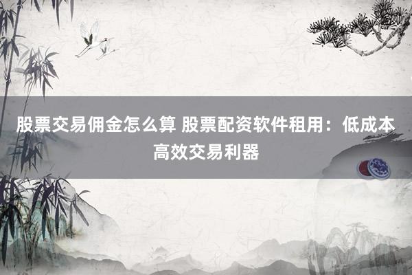 股票交易佣金怎么算 股票配资软件租用：低成本高效交易利器