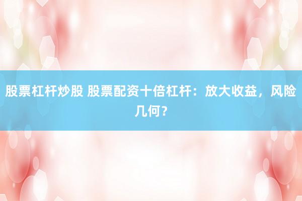 股票杠杆炒股 股票配资十倍杠杆：放大收益，风险几何？