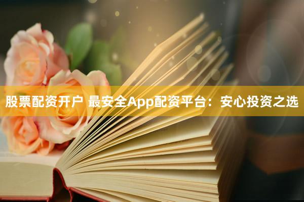 股票配资开户 最安全App配资平台：安心投资之选