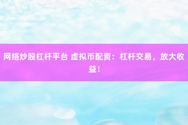 网络炒股杠杆平台 虚拟币配资：杠杆交易，放大收益！