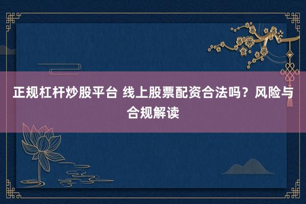 正规杠杆炒股平台 线上股票配资合法吗？风险与合规解读