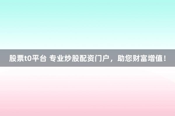 股票t0平台 专业炒股配资门户，助您财富增值！
