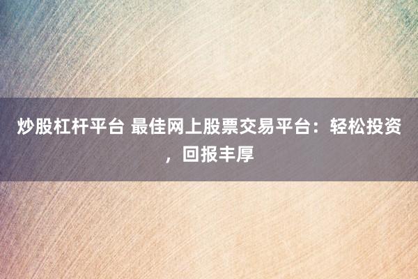 炒股杠杆平台 最佳网上股票交易平台：轻松投资，回报丰厚