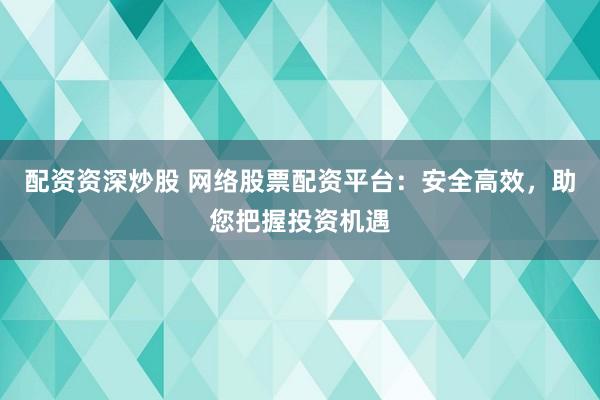 配资资深炒股 网络股票配资平台：安全高效，助您把握投资机遇
