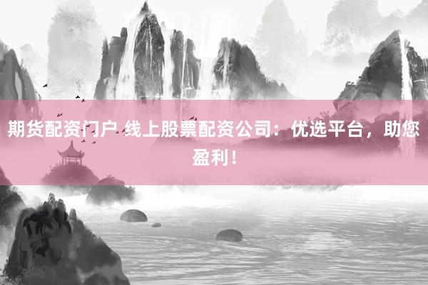 期货配资门户 线上股票配资公司：优选平台，助您盈利！