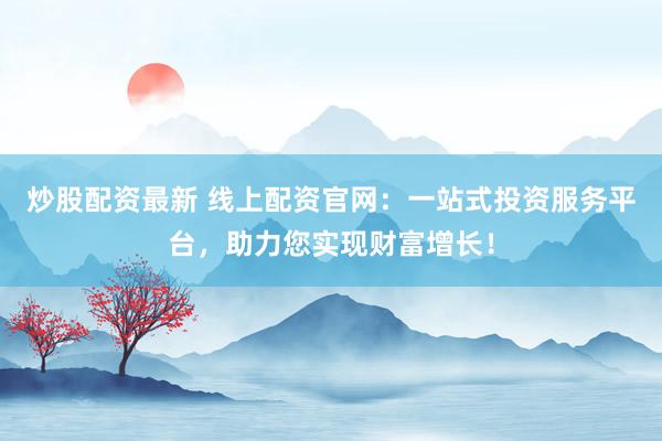 炒股配资最新 线上配资官网：一站式投资服务平台，助力您实现财富增长！