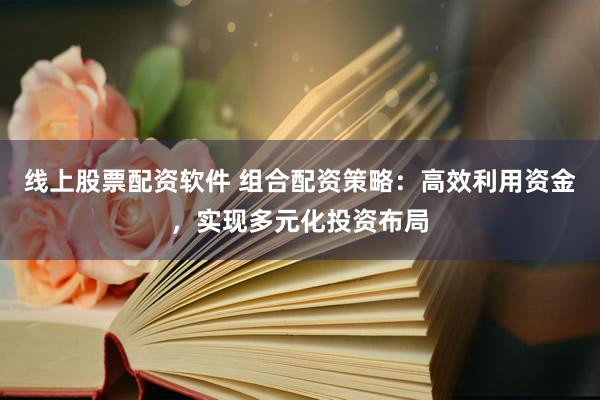 线上股票配资软件 组合配资策略：高效利用资金，实现多元化投资布局