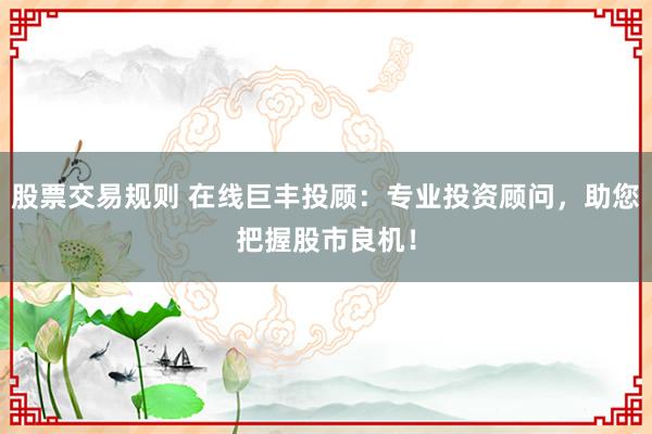 股票交易规则 在线巨丰投顾：专业投资顾问，助您把握股市良机！