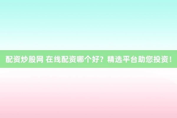 配资炒股网 在线配资哪个好？精选平台助您投资！