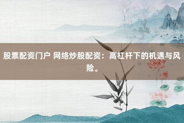 股票配资门户 网络炒股配资：高杠杆下的机遇与风险。